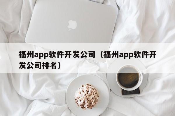 福州app软件开发公司（福州app软件开发公司排名）