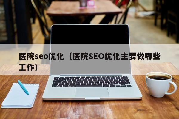 医院seo优化（医院SEO优化主要做哪些工作）