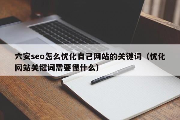 六安seo怎么优化自己网站的关键词（优化网站关键词需要懂什么）