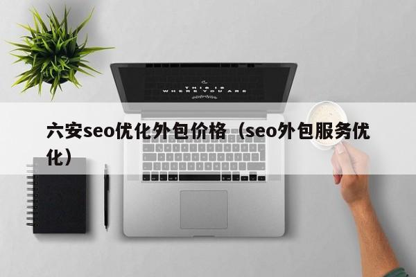 六安seo优化外包价格（seo外包服务优化）