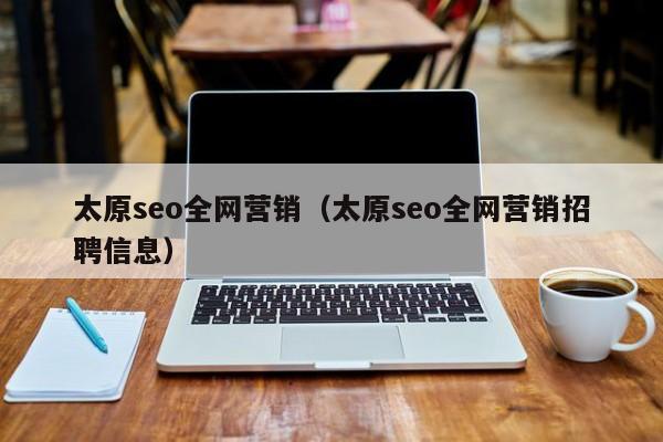 太原seo全网营销（太原seo全网营销招聘信息）