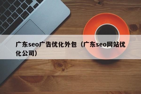 广东seo广告优化外包（广东seo网站优化公司）