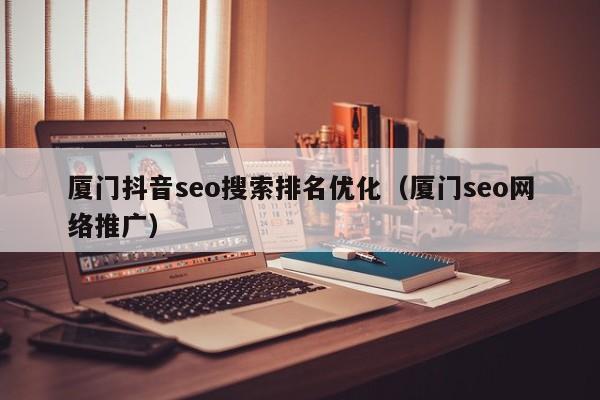 厦门抖音seo搜索排名优化（厦门seo网络推广）