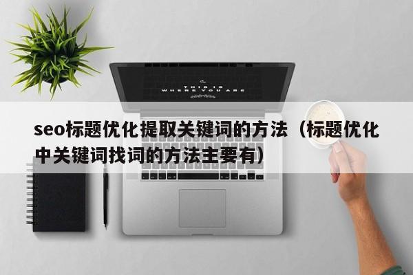 seo标题优化提取关键词的方法（标题优化中关键词找词的方法主要有）