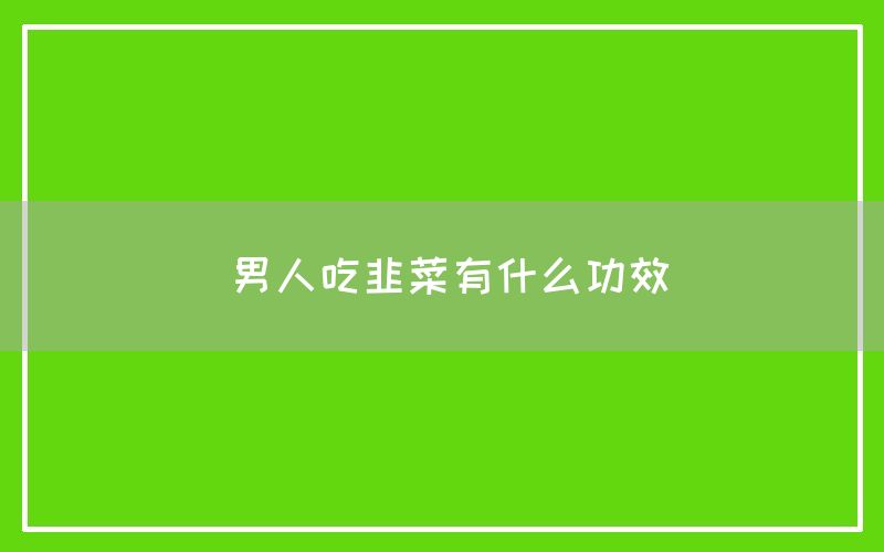 男人吃韭菜有什么功效和作用