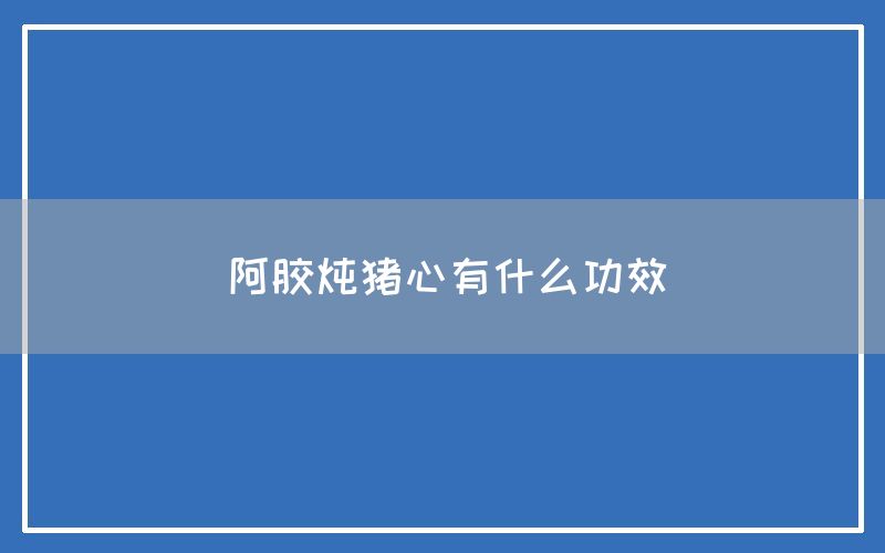 阿胶炖猪心有什么功效和作用