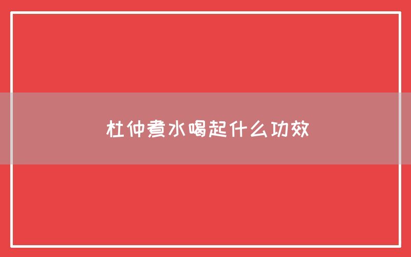 杜仲煮水喝起什么功效和作用