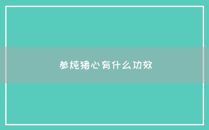 参炖猪心有什么功效和作用