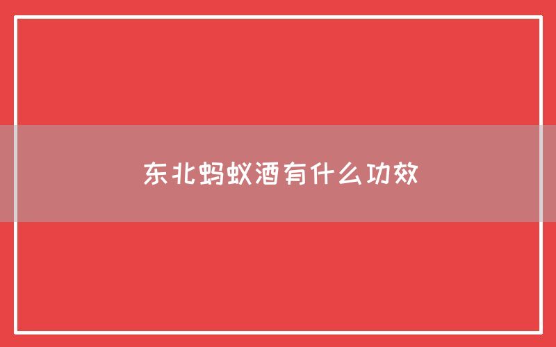 东北蚂蚁酒有什么功效和作用