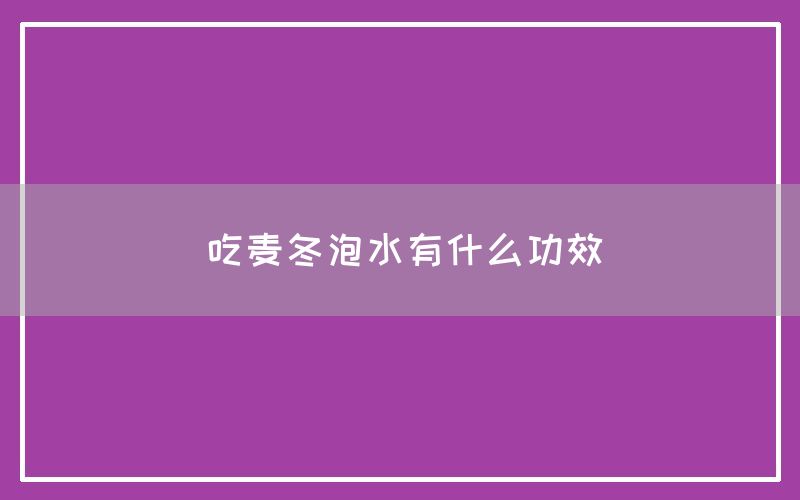 麦冬泡水有什么功效和作用