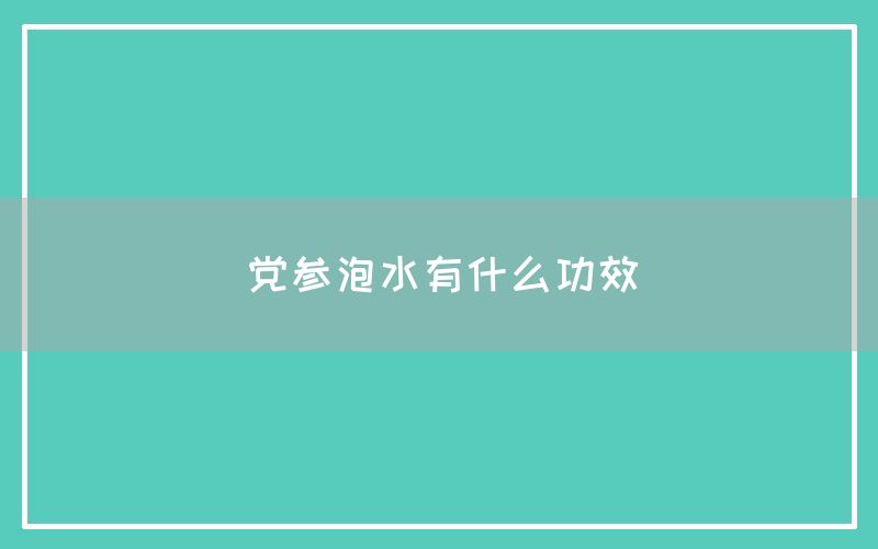 党参泡水有什么功效和作用