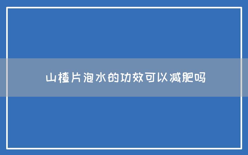 山楂片泡水的功效可以减肥吗