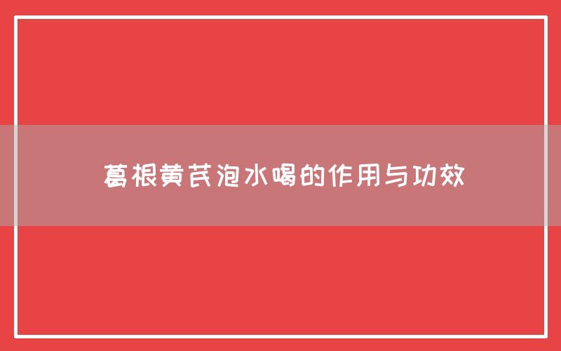 葛根黄芪泡水喝的作用与功效