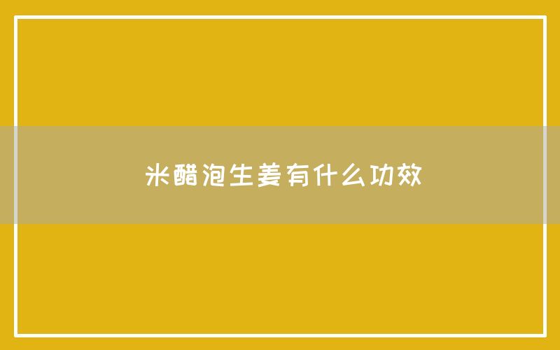 米醋泡生姜有什么功效和作用