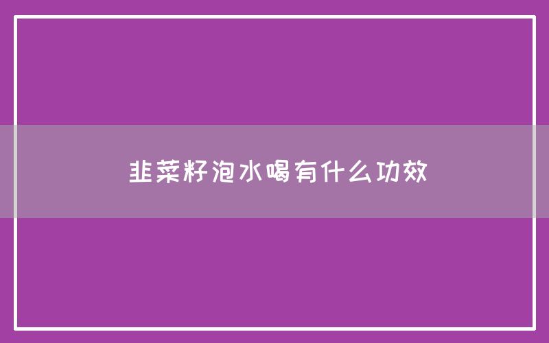 韭菜籽泡水喝有什么功效和作用