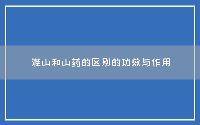 淮山和山药的区别的功效与作用