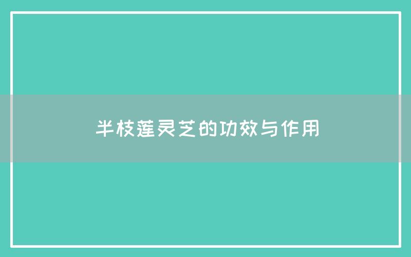 半枝莲灵芝的功效与作用