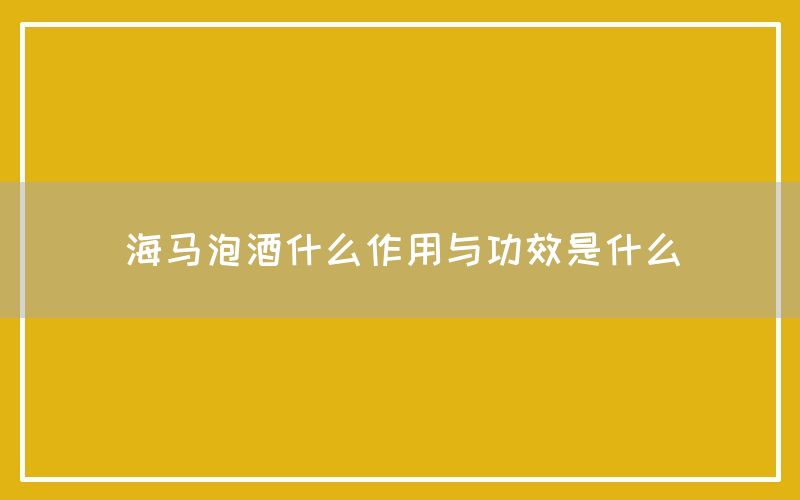 海马泡酒什么作用与功效是什么