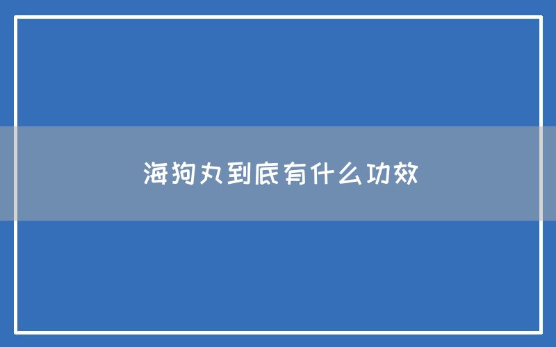 海狗丸到底有什么功效和作用