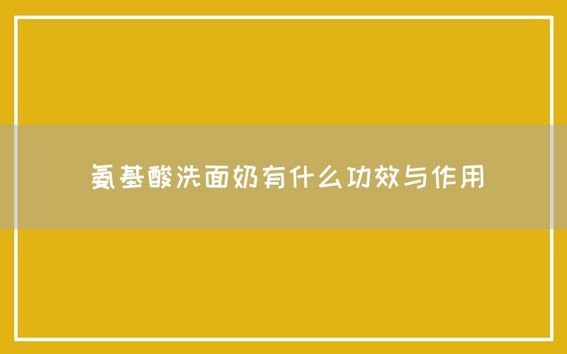 氨基酸洗面奶有什么功效与作用