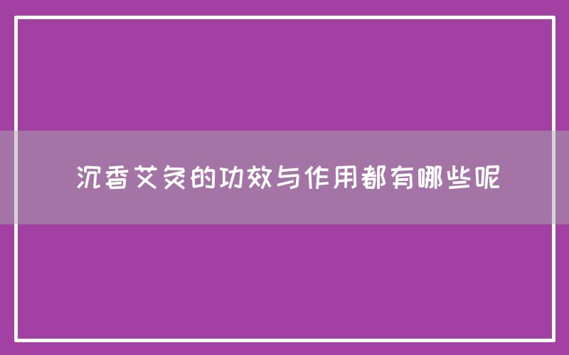 沉香艾灸的功效与作用都有哪些呢