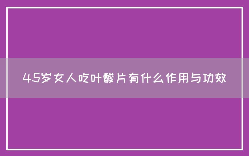 45岁女人吃叶酸片有什么作用与功效