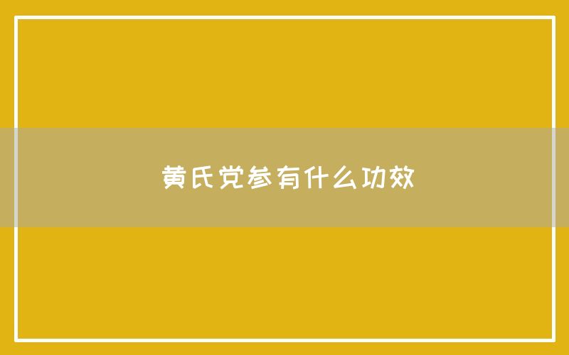 黄氏党参有什么功效与作用