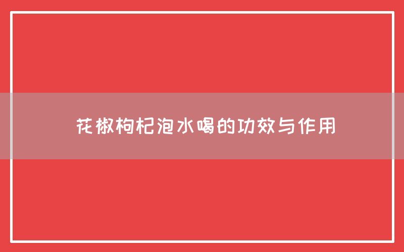 花椒枸杞泡水喝的功效与作用