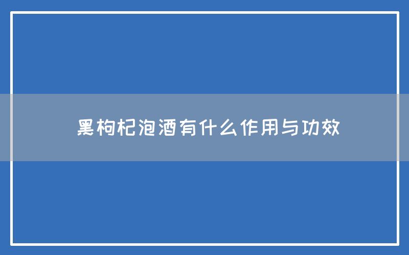 黑枸杞泡酒有什么作用与功效