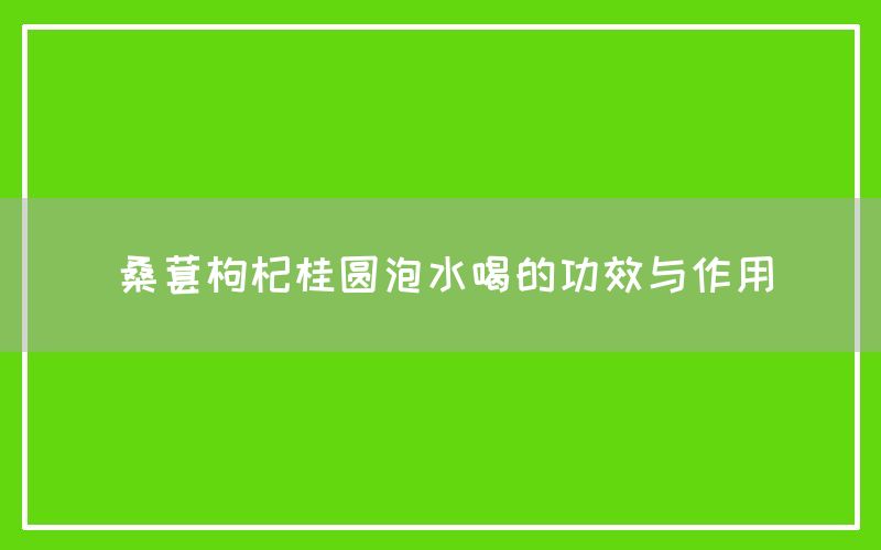 桑葚枸杞桂圆泡水喝的功效与作用