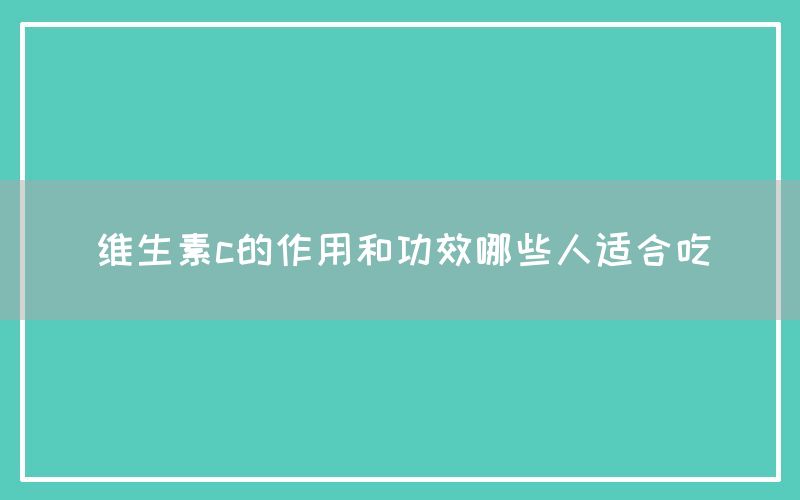 维生素c的作用和功效哪些人适合吃