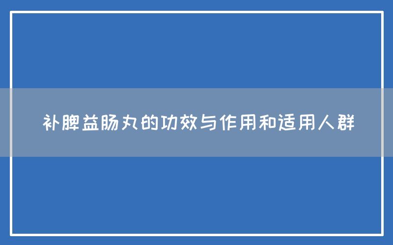 补脾益肠丸的功效与作用和适用人群(图1)