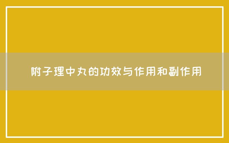 附子理中丸的功效与作用和副作用