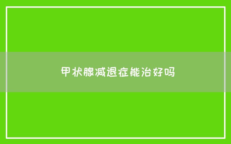 甲状腺减退症能治好吗