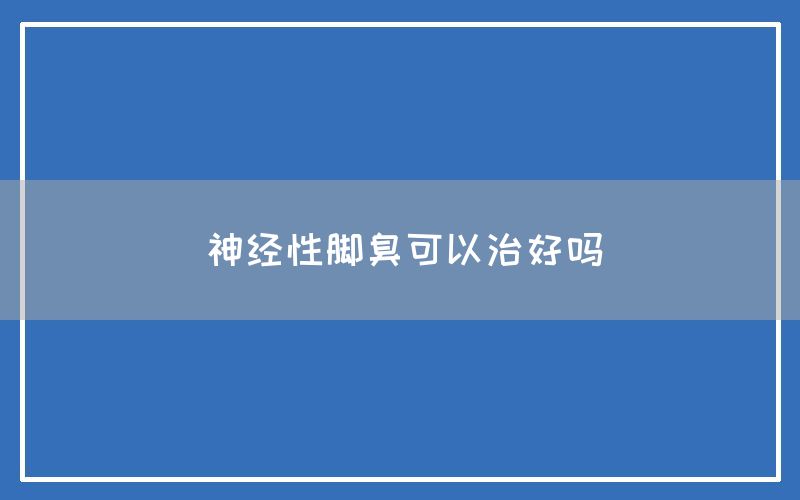 神经性脚臭可以治好吗