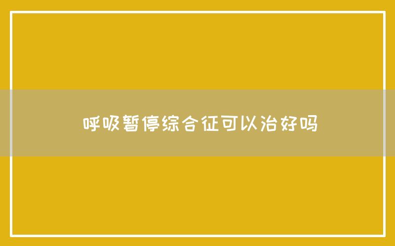 呼吸暂停综合征可以治好吗