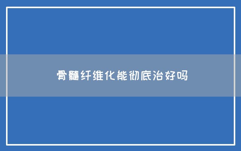 骨髓纤维化能彻底治好吗