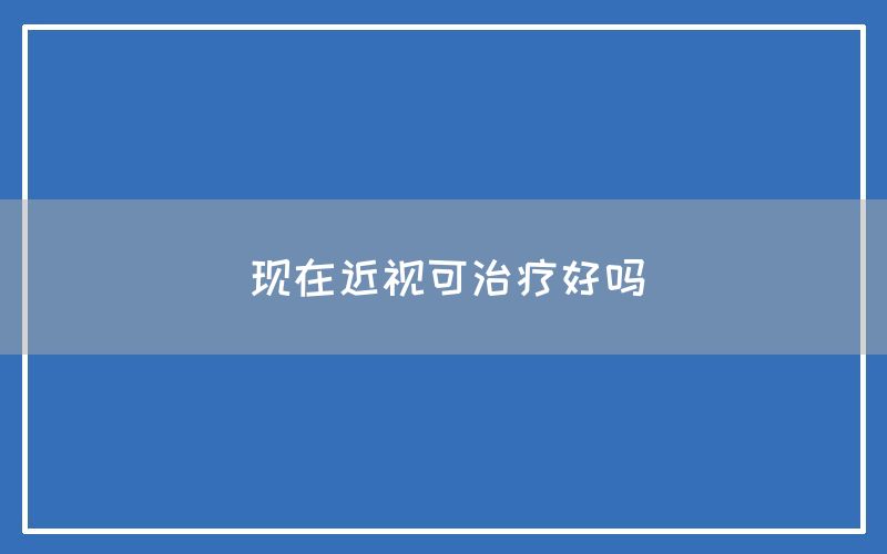 现在近视可治疗好吗