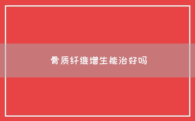 骨质纤维增生能治好吗