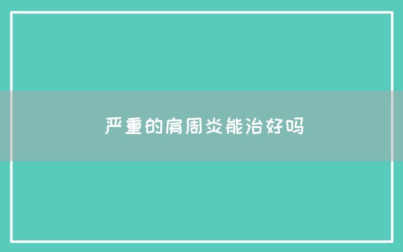 严重的肩周炎能治好吗