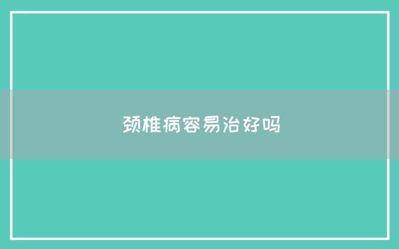 颈椎病容易治好吗