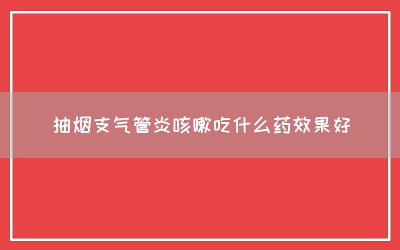 抽烟支气管炎咳嗽吃什么药效果好