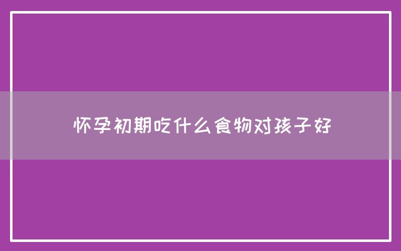 怀孕初期吃什么食物对孩子好