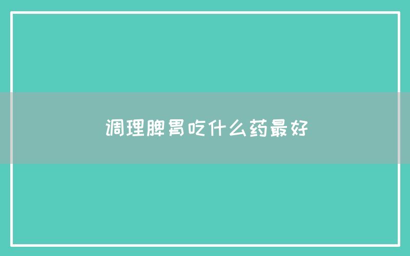 调理脾胃吃什么药最好