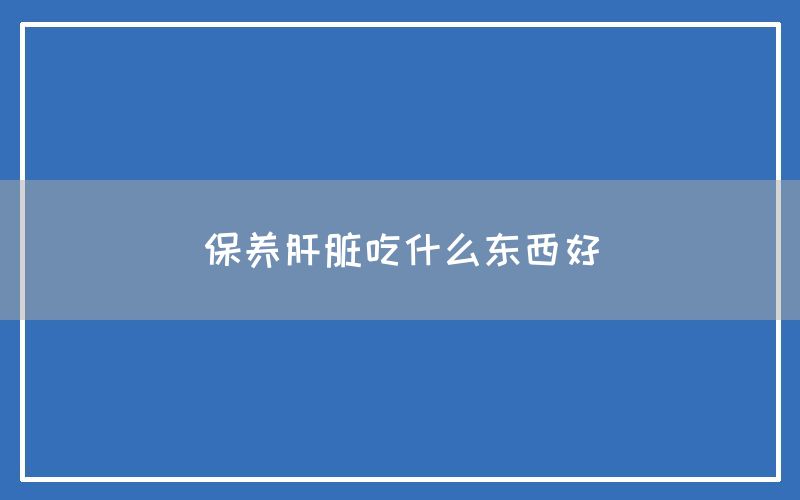 保养肝脏吃什么东西好