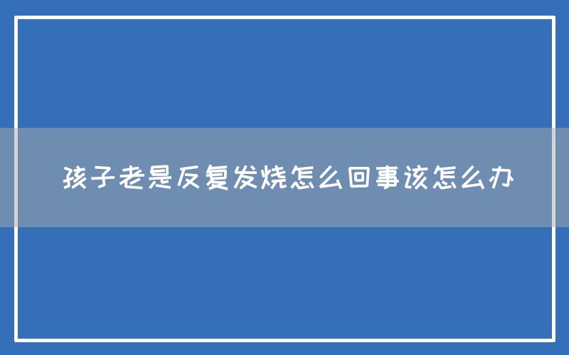 孩子老是反复发烧怎么回事该怎么办