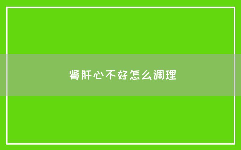 肾肝心不好怎么调理