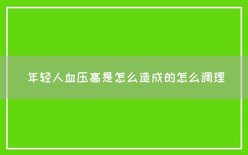 年轻人血压高是怎么造成的怎么调理