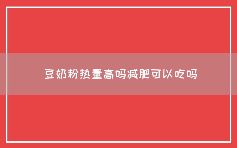 豆奶粉热量高吗减肥可以吃吗