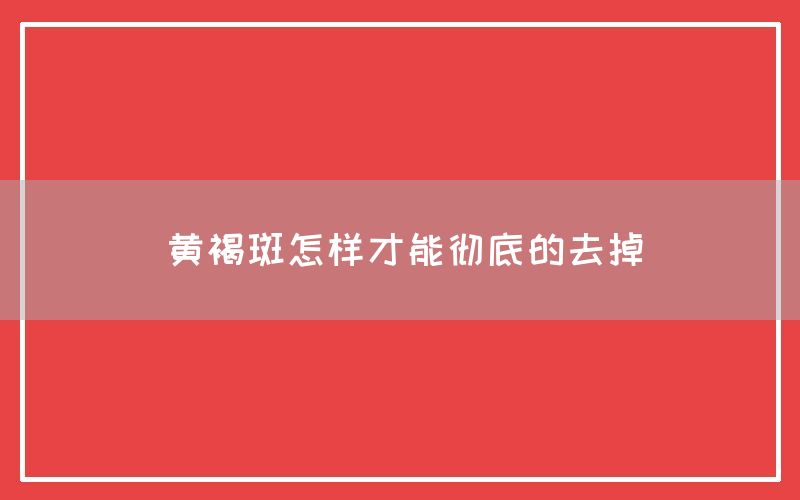 黄褐斑怎样才能彻底的去掉